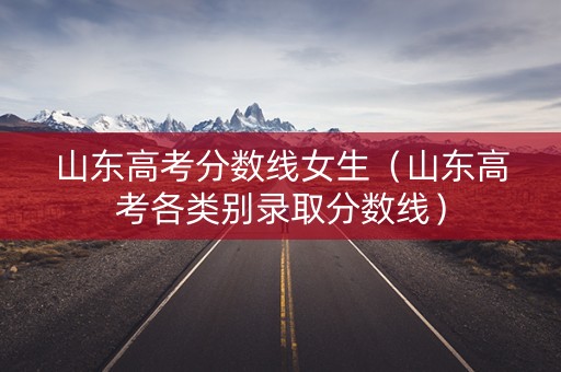 山东高考分数线女生（山东高考各类别录取分数线）
