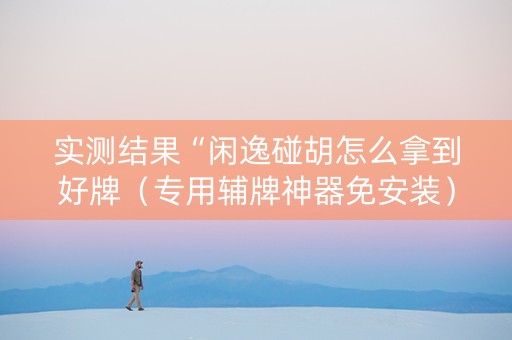 实测结果“闲逸碰胡怎么拿到好牌（专用辅牌神器免安装）