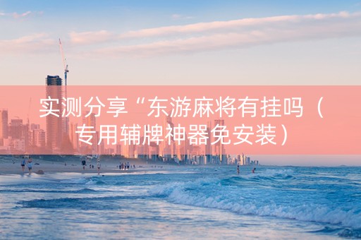 实测分享“东游麻将有挂吗（专用辅牌神器免安装）