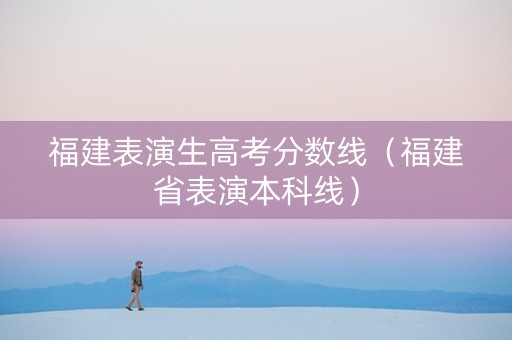福建表演生高考分数线（福建省表演本科线）