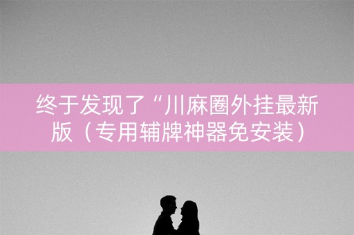 终于发现了“川麻圈外挂最新版（专用辅牌神器免安装）