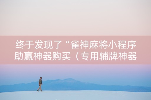 终于发现了“雀神麻将小程序助赢神器购买（专用辅牌神器免安装）