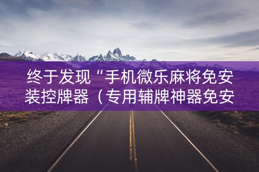 终于发现“手机微乐麻将免安装控牌器（专用辅牌神器免安装）