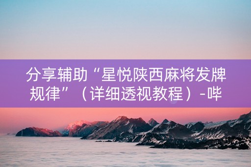 分享辅助“星悦陕西麻将发牌规律”（详细透视教程）-哔哩哔哩