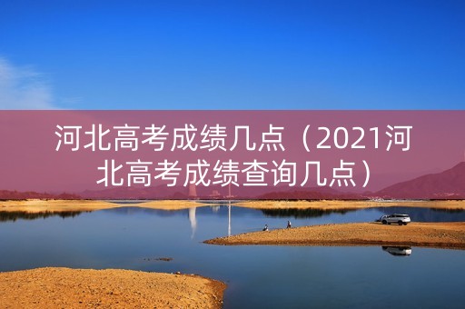 河北高考成绩几点（2021河北高考成绩查询几点）
