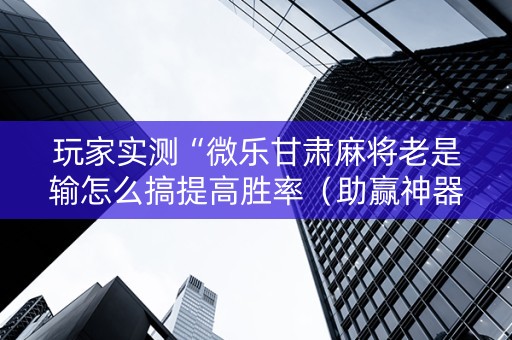 玩家实测“微乐甘肃麻将老是输怎么搞提高胜率（助赢神器通用版）