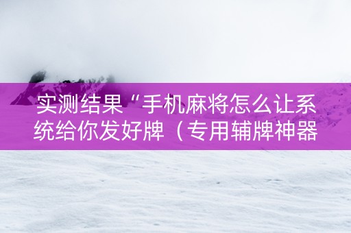 实测结果“手机麻将怎么让系统给你发好牌（专用辅牌神器免安装）