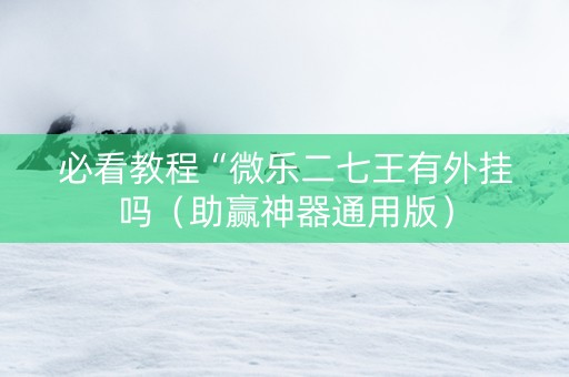 必看教程“微乐二七王有外挂吗（助赢神器通用版）