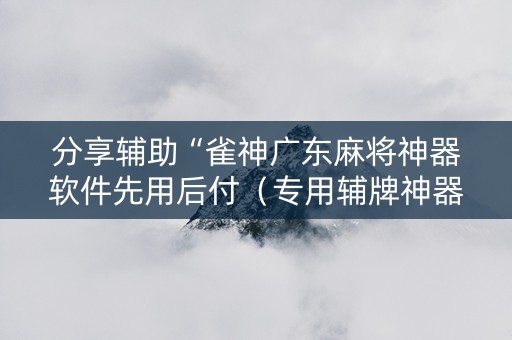 分享辅助“雀神广东麻将神器软件先用后付（专用辅牌神器免安装）