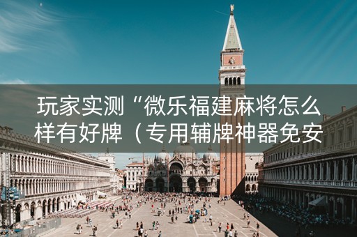 玩家实测“微乐福建麻将怎么样有好牌（专用辅牌神器免安装）