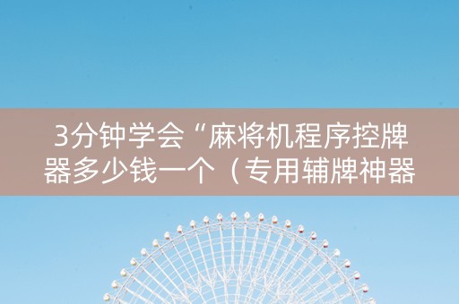 3分钟学会“麻将机程序控牌器多少钱一个（专用辅牌神器免安装）