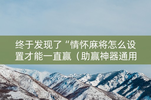 终于发现了“情怀麻将怎么设置才能一直赢（助赢神器通用版）