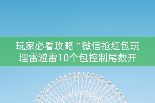 玩家必看攻略“微信抢红包玩埋雷避雷10个包控制尾数开挂软件”（详细透视教程）-哔哩哔哩