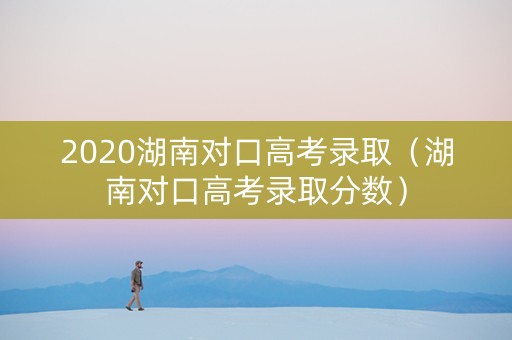 2020湖南对口高考录取（湖南对口高考录取分数）