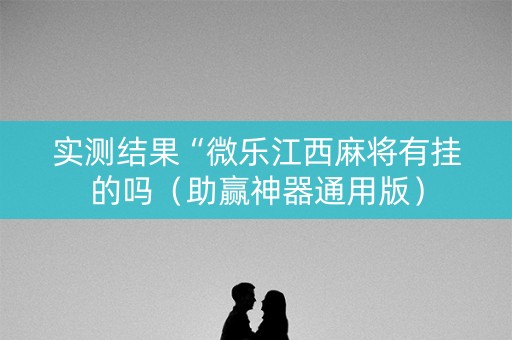 实测结果“微乐江西麻将有挂的吗（助赢神器通用版）