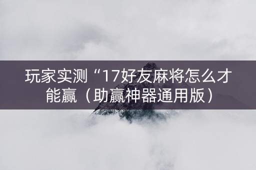玩家实测“17好友麻将怎么才能赢（助赢神器通用版）