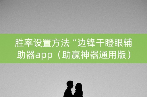 胜率设置方法“边锋干瞪眼辅助器app（助赢神器通用版）