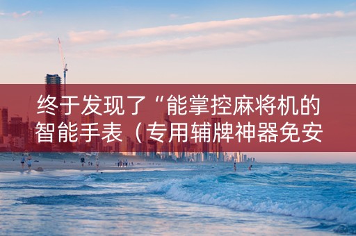 终于发现了“能掌控麻将机的智能手表（专用辅牌神器免安装）
