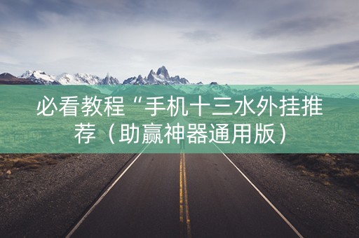 必看教程“手机十三水外挂推荐（助赢神器通用版）