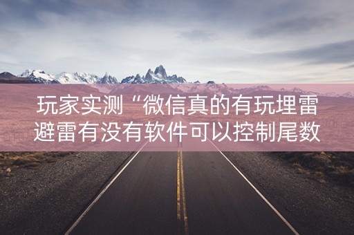 玩家实测“微信真的有玩埋雷避雷有没有软件可以控制尾数”（详细透视教程）-哔哩哔哩
