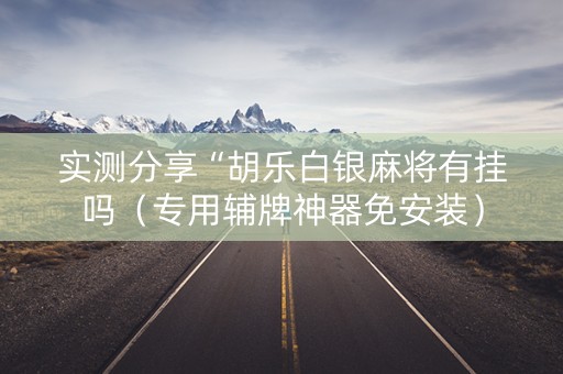 实测分享“胡乐白银麻将有挂吗（专用辅牌神器免安装）