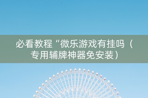 必看教程“微乐游戏有挂吗（专用辅牌神器免安装）
