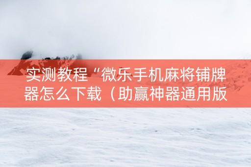 实测教程“微乐手机麻将铺牌器怎么下载（助赢神器通用版）