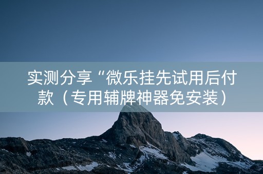 实测分享“微乐挂先试用后付款（专用辅牌神器免安装）