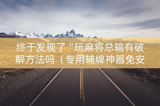 终于发现了“玩麻将总输有破解方法吗（专用辅牌神器免安装）