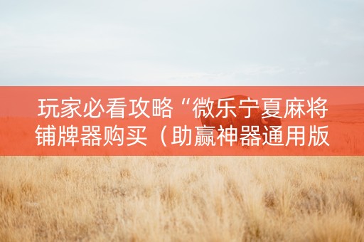 玩家必看攻略“微乐宁夏麻将铺牌器购买（助赢神器通用版）