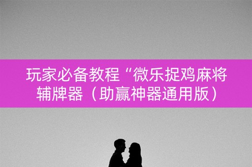 玩家必备教程“微乐捉鸡麻将辅牌器（助赢神器通用版）