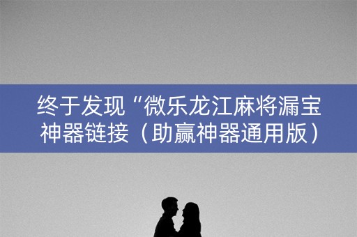 终于发现“微乐龙江麻将漏宝神器链接（助赢神器通用版）