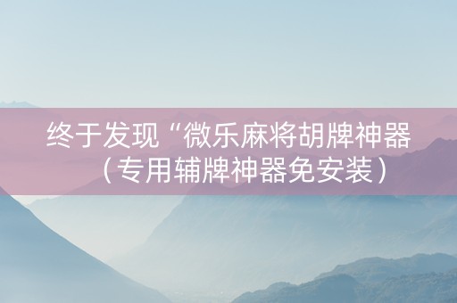 终于发现“微乐麻将胡牌神器（专用辅牌神器免安装）