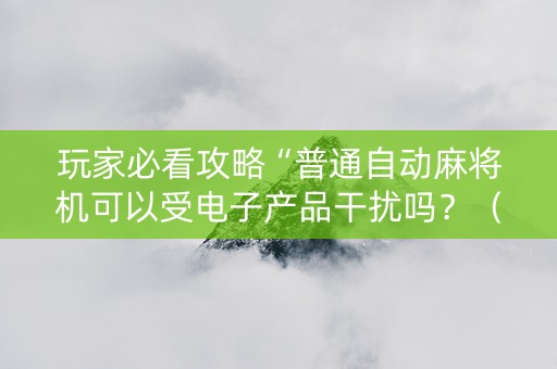 玩家必看攻略“普通自动麻将机可以受电子产品干扰吗？（专用辅牌神器免安装）