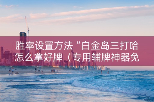 胜率设置方法“白金岛三打哈怎么拿好牌（专用辅牌神器免安装）