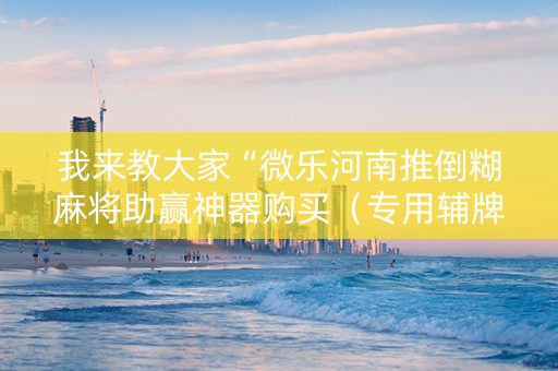 我来教大家“微乐河南推倒糊麻将助赢神器购买（专用辅牌神器免安装）