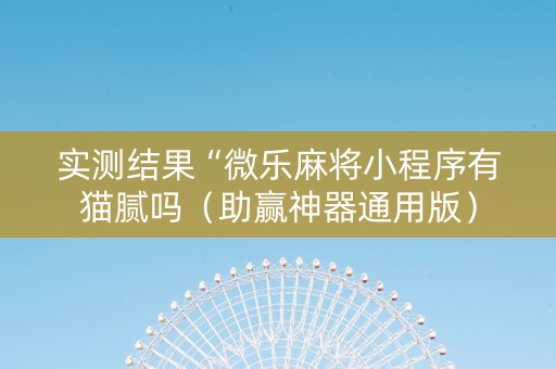 实测结果“微乐麻将小程序有猫腻吗（助赢神器通用版）