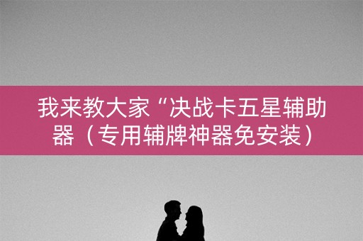 我来教大家“决战卡五星辅助器（专用辅牌神器免安装）