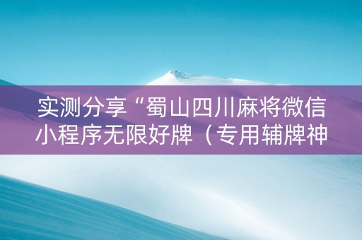 实测分享“蜀山四川麻将微信小程序无限好牌（专用辅牌神器免安装）