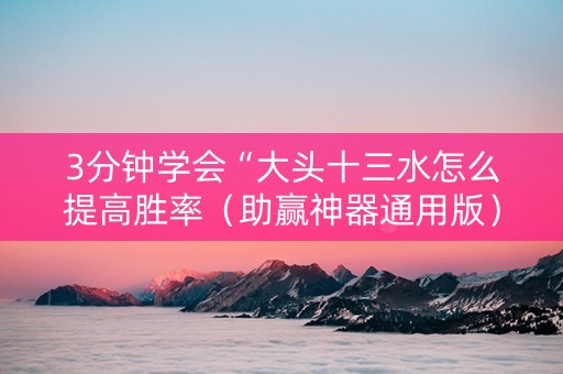 3分钟学会“大头十三水怎么提高胜率（助赢神器通用版）