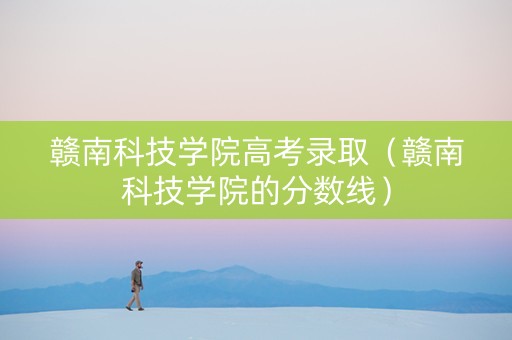 赣南科技学院高考录取（赣南科技学院的分数线）
