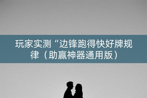 玩家实测“边锋跑得快好牌规律（助赢神器通用版）