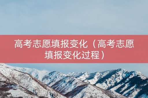 高考志愿填报变化（高考志愿填报变化过程）
