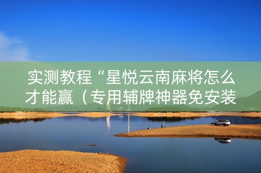 实测教程“星悦云南麻将怎么才能赢（专用辅牌神器免安装）