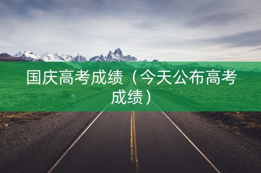 国庆高考成绩（今天公布高考成绩）