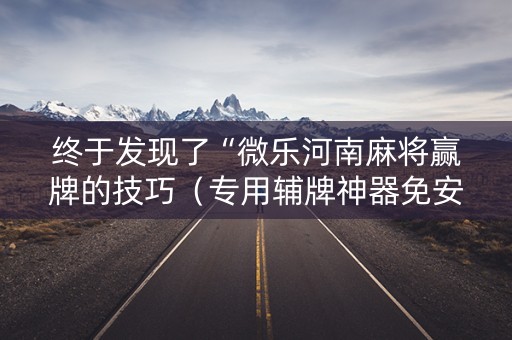 终于发现了“微乐河南麻将赢牌的技巧（专用辅牌神器免安装）