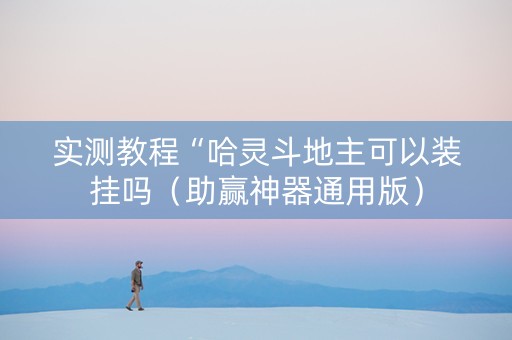实测教程“哈灵斗地主可以装挂吗（助赢神器通用版）