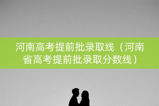 河南高考提前批录取线（河南省高考提前批录取分数线）