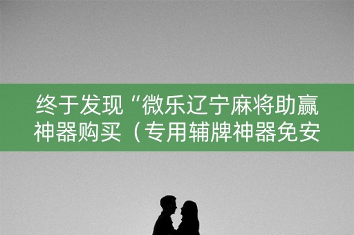 终于发现“微乐辽宁麻将助赢神器购买（专用辅牌神器免安装）