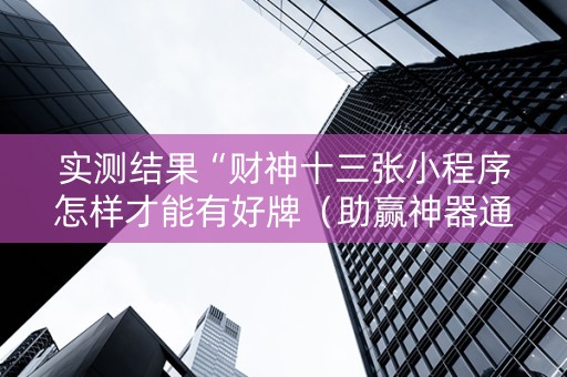 实测结果“财神十三张小程序怎样才能有好牌（助赢神器通用版）